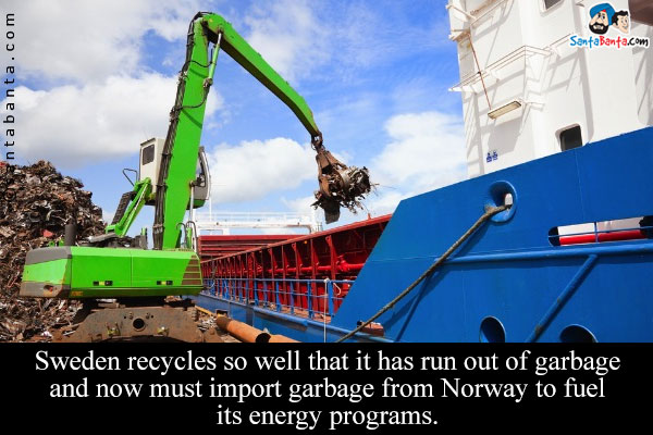 Sweden recycles so well that it has run out of garbage and now must import garbage from Norway to fuel its energy programs.