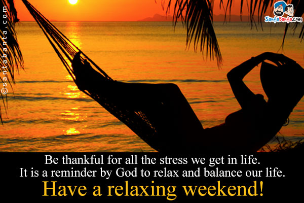 Be thankful for all the stress we get in life. It is a reminder by God to relax and balance our life.<br />
Have a relaxing weekend!