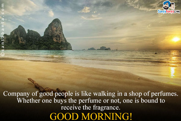 Company of good people is like walking in a shop of perfumes.<br />
Whether one buys the perfume or not, one is bound to receive the fragrance.<br />
Good Morning!