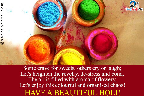 Some crave for sweets, others cry or laugh;<br/>
Let's heighten the revelry, de-stress and bond.<br/>
The air is filled with aroma of flowers;<br/>
Let's enjoy this colourful and organised chaos!<br/>
Have a beautiful Holi!