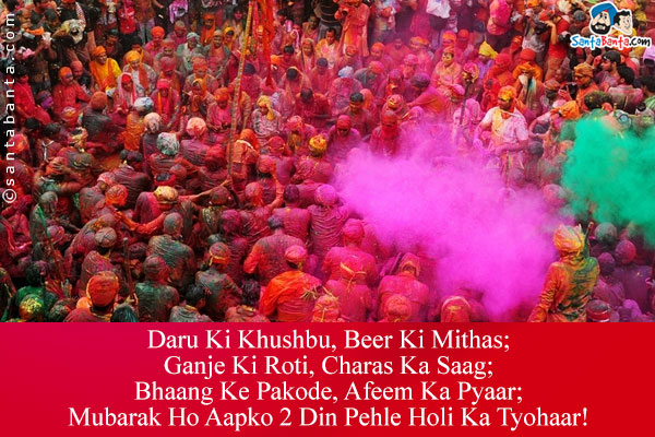 Daru Ki Khushbu, Beer Ki Mithas;<br/>
Ganje Ki Roti, Charas Ka Saag;<br/>
Bhaang Ke Pakode, Afeem Ka Pyaar;<br/>
Mubarak Ho Aapko 2 Din Pehle Holi Ka Tyohaar!