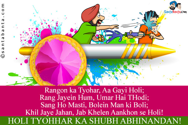 Rangon ka Tyohar, Aa Gayi Holi;<br/>
Rang Jayein Hum, Umar Hai THodi;<br/>
Sang Ho Masti, Bolein Man ki Boli;<br/>
Khil Jaye Jahan, Jab Khelen Aankhon se Holi!<br/>
Holi Tyohhar ka Shubh Abhinandan!