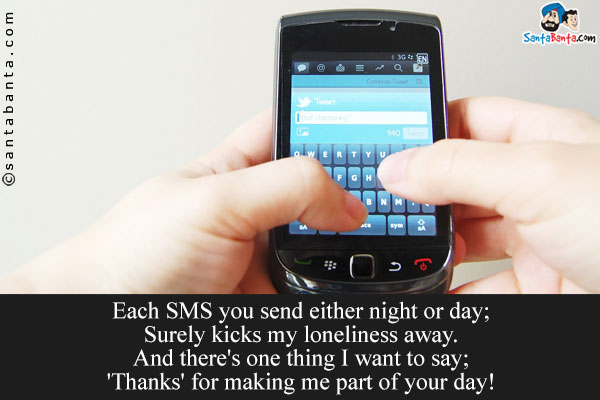 Each SMS you send either night or day;<br/>
Surely kicks my loneliness away.<br/>
And there's one thing I want to say;<br/>
'Thanks' for making me part of your day!