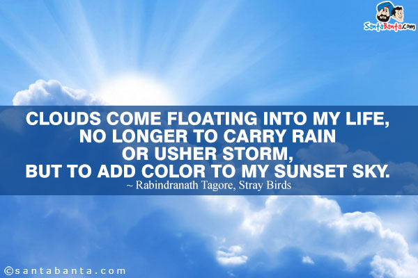 Clouds come floating into my life, no longer to carry rain or usher storm, but to add color to my sunset sky.