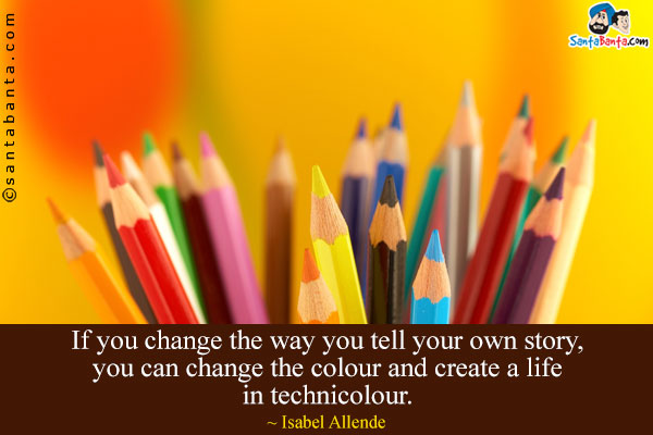 If you change the way you tell your own story, you can change the colour and create a life in technicolour.
