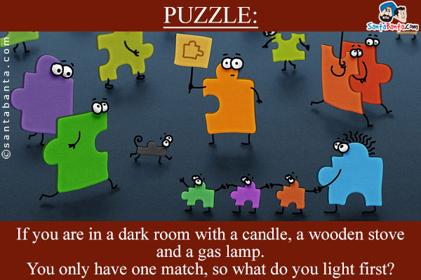 If you are in a dark room with a candle, a wooden stove and a gas lamp.<br/>
You only have one match, so what do you light first?