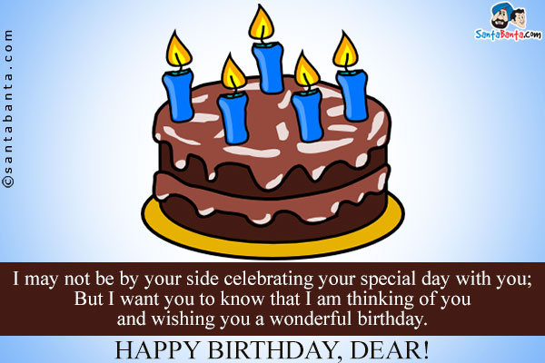 I may not be by your side celebrating your special day with you;<br/>
But I want you to know that I am thinking of you and wishing you a wonderful birthday.<br/>
Happy Birthday, Dear!