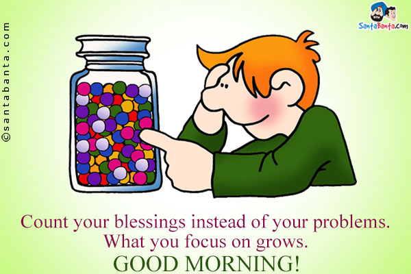 Count your blessings instead of your problems. What you focus on grows.<br />
Good Morning!