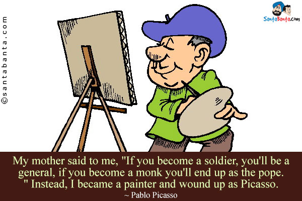 My mother said to me, `If you become a soldier, you'll be a general, if you become a monk you'll end up as the pope.` Instead, I became a painter and wound up as Picasso. 