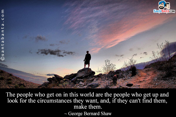 The people who get on in this world are the people who get up and look for the circumstances they want, and, if they can't find them, make them. 