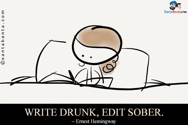 Write drunk, edit sober.