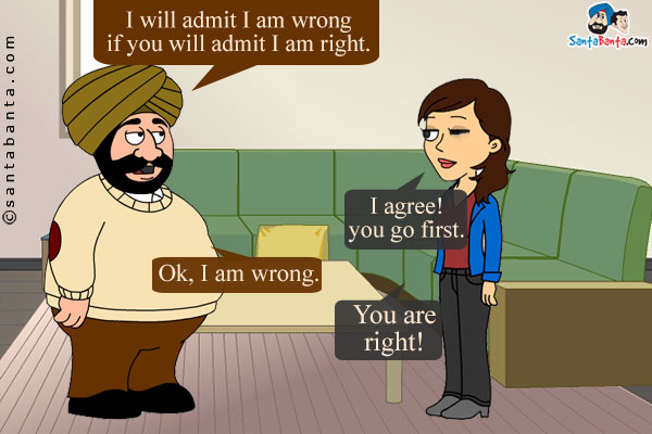 Santa: I will admit I am wrong if you will admit I am right.<br/>
Jeeto: I agree! you go first.<br/>
Santa : Ok, I am wrong.<br/>
Jeeto(with a twinkle in her eye): You are right!