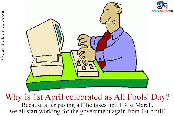 Why is 1st April celebrated as All Fools' Day?<br/>
Because after paying all the taxes uptill 31st March, we all start working for the government again from 1st April!