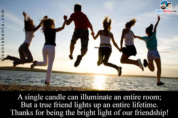 A single candle can illuminate an entire room;<br />
But a true friend lights up an entire lifetime.<br/>
Thanks for being the bright light of our friendship!