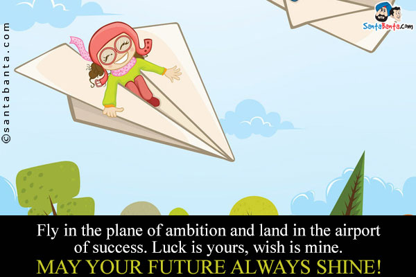 Fly in the plane of ambition and land in the airport of success.<br/>
Luck is yours, wish is mine. May your future always shine!