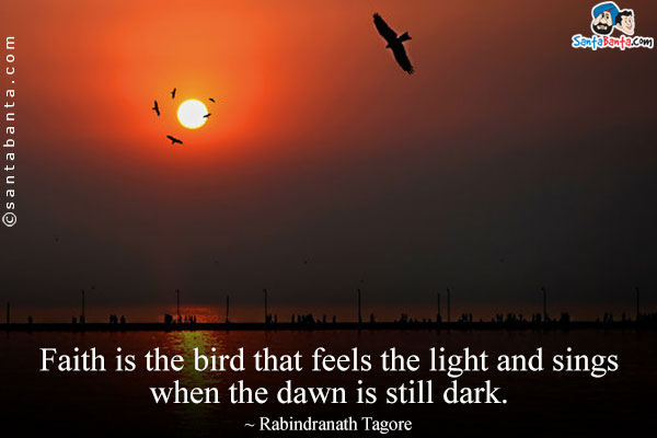 Faith is the bird that feels the light and sings when the dawn is still dark.