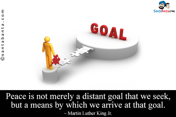 Peace is not merely a distant goal that we seek, but a means by which we arrive at that goal.