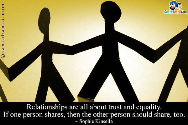 Relationships are all about trust and equality. If one person shares, then the other person should share, too.