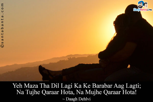 Yeh Maza Tha Dil Lagi Ka Ke Barabar Aag Lagti;<br/>
Na Tujhe Qaraar Hota, Na Mujhe Qaraar Hota!