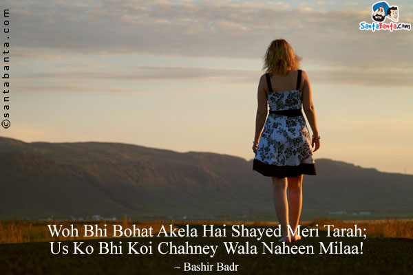 Woh Bhi Bohat Akela Hai Shayed Meri Tarah;<br/>
Us Ko Bhi Koi Chahney Wala Naheen Milaa!