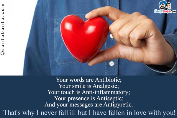 Your words are Antibiotic;<br/>
Your smile is Analgesic;<br/>
Your touch is Anti-inflammatory;<br/>
Your presence is Antiseptic;<br/>
And your messages are Antipyretic.<br/>
That's why I never fall ill but I have fallen in love with you!