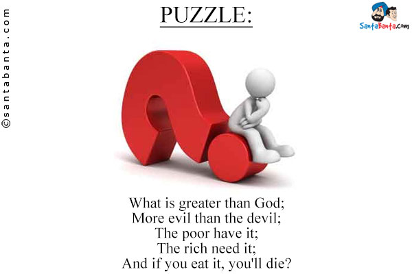 What is greater than God;<br/>
More evil than the devil;<br/>
The poor have it;<br/>
The rich need it;<br/>
And if you eat it, you'll die?