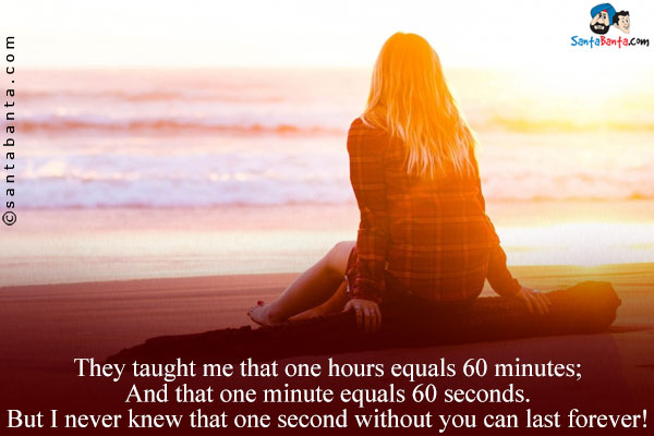 They taught me that one hours equals 60 minutes;<br/>
And that one minute equals 60 seconds.<br/>
But I never knew that one second without you can last forever!