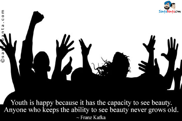 Youth is happy because it has the capacity to see beauty. Anyone who keeps the ability to see beauty never grows old.