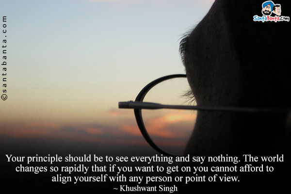 Your principle should be to see everything and say nothing. The world changes so rapidly that if you want to get on you cannot afford to align yourself with any person or point of view.