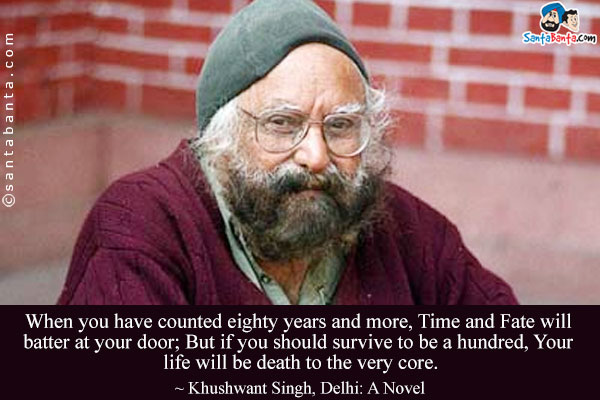 When you have counted eighty years and more, Time and Fate will batter at your door; But if you should survive to be a hundred, Your life will be death to the very core.