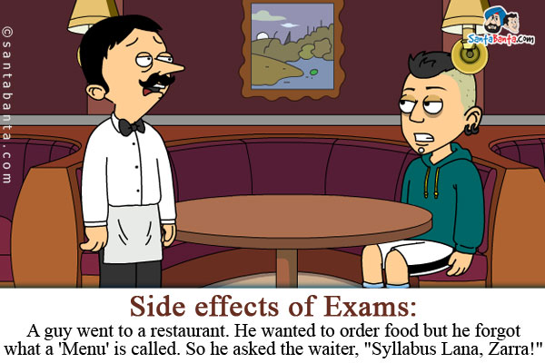 Side effects of Exams:<br/>
A guy went to a restaurant. He wanted to order food but he forgot what a 'Menu' is called.<br />
So he asked the waiter, `Syllabus Lana, Zarra!`