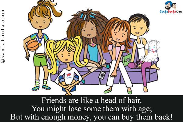 Friends are like a head of hair.<br/>
You might lose some them with age;<br/>
But with enough money, you can buy them back!