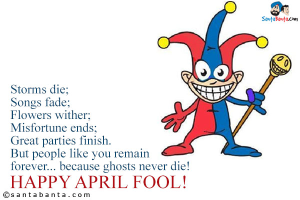 Storms die;<br/>
Songs fade;<br/>
Flowers wither;<br/>
Misfortune ends;<br/>
Great parties finish.<br/>
But people like you remain forever... because ghosts never die!<br/>
Happy April Fool!