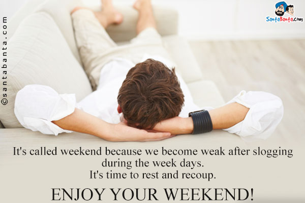 It's called weekend because we become weak after slogging during the week days.<br/>
It's time to rest and recoup.<br/>
Enjoy your weekend!