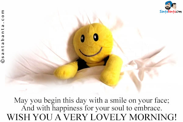 May you begin this day with a smile on your face;<br/>
And with happiness for your soul to embrace.<br/>
Wish you a very lovely morning!