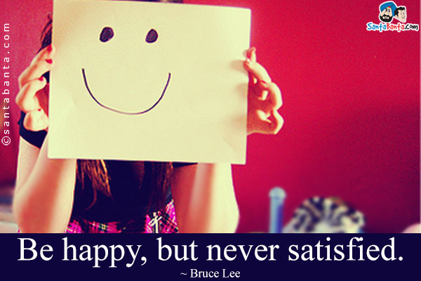 Be happy, but never satisfied.