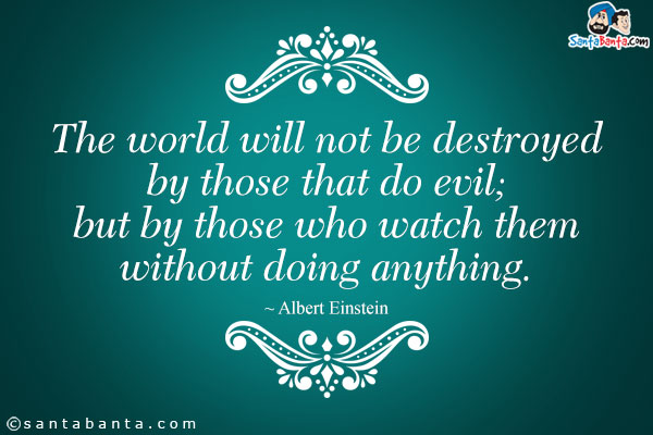 The world will not be destroyed by those that do evil; but by those who watch them without doing anything.