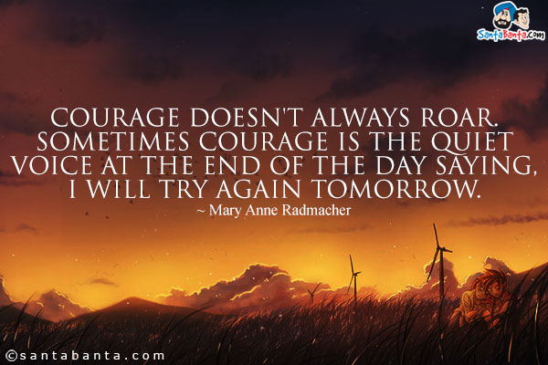 Courage doesn't always roar. Sometimes courage is the quiet voice at the end of the day saying, I will try again tomorrow.