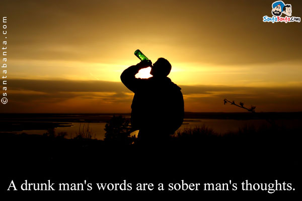 A drunk man's words are a sober man's thoughts.