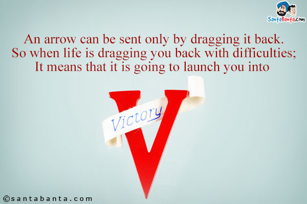 An arrow can be sent only by dragging it back.<br/>
So when life is dragging you back with difficulties;<br/>
It means that it is going to launch you into victory!