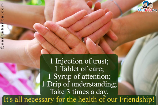 1 Injection of trust;<br/>
1 Tablet of care;<br/>
1 Syrup of attention;<br/>
1 Drip of understanding;<br/>
Take 3 times a day.<br/>
It's all necessary for the health of our Friendship!