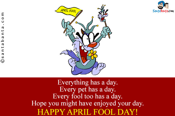 Everything has a day.<br/>
Every pet has a day.<br/>
Every fool too has a day.<br/>
Hope you might have enjoyed your day.<br/>
Happy April Fool Day!