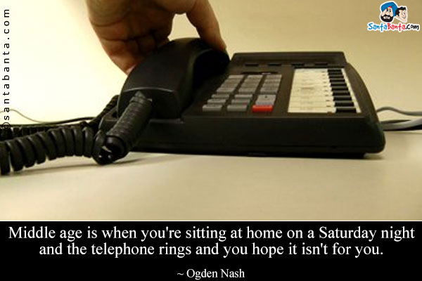 Middle age is when you're sitting at home on a Saturday night and the telephone rings and you hope it isn't for you.