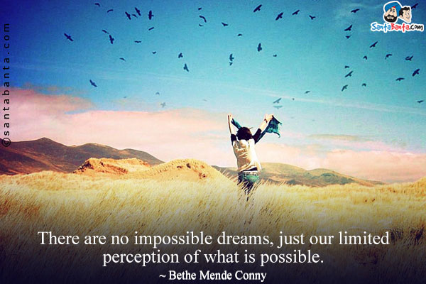 There are no impossible dreams, just our limited perception of what is possible.