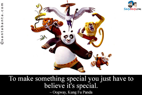 To make something special you just have to believe it's special.