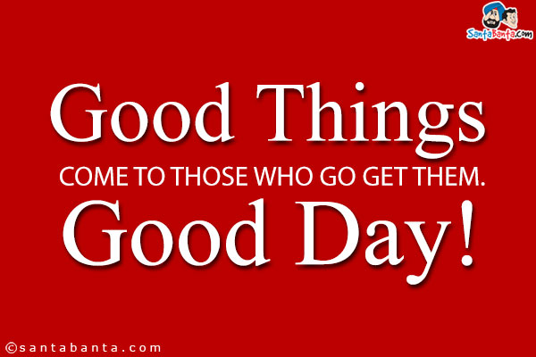 Good things come to those who go get them.<br />
Good Day!