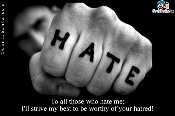 To all those who hate me:<br />
I'll strive my best to be worthy of your hatred!