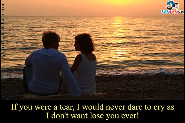 If you were a tear, I would never dare to cry as I don't want lose you ever!