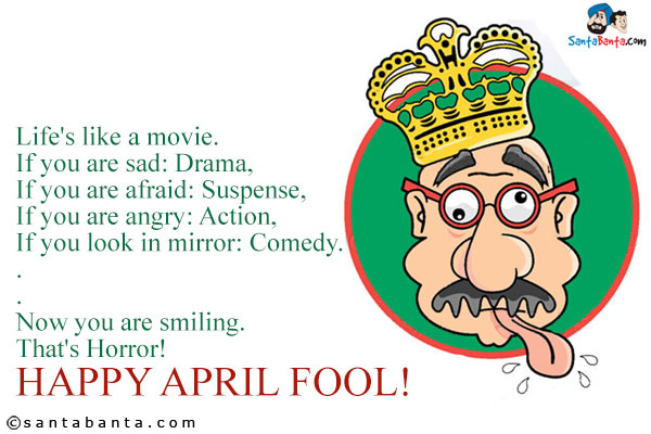 Life's like a movie.<br/>
If you are sad: Drama,<br/>
If you are afraid: Suspense,<br/>
If you are angry: Action,<br/>
If you look in mirror: Comedy.<br/>
.<br/>
.<br/>
Now you are smiling.<br/>
That's Horror!<br/>
Happy April Fool!