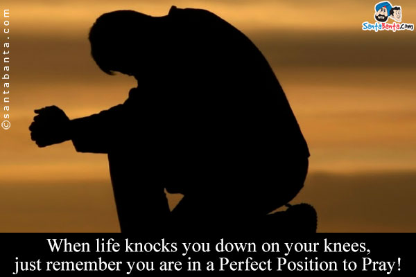 When life knocks you down on your knees, just remember you are in  a Perfect Position to Pray!